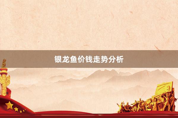 银龙鱼价钱走势分析
