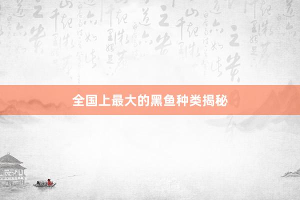 全国上最大的黑鱼种类揭秘