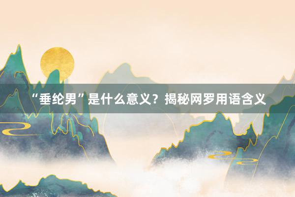“垂纶男”是什么意义？揭秘网罗用语含义