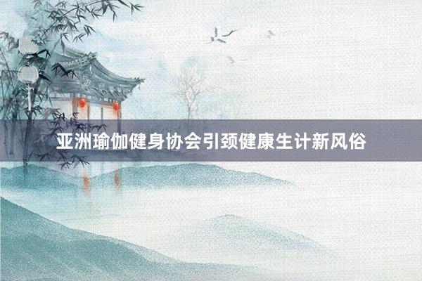 亚洲瑜伽健身协会引颈健康生计新风俗